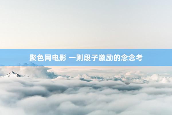 聚色网电影 一则段子激励的念念考