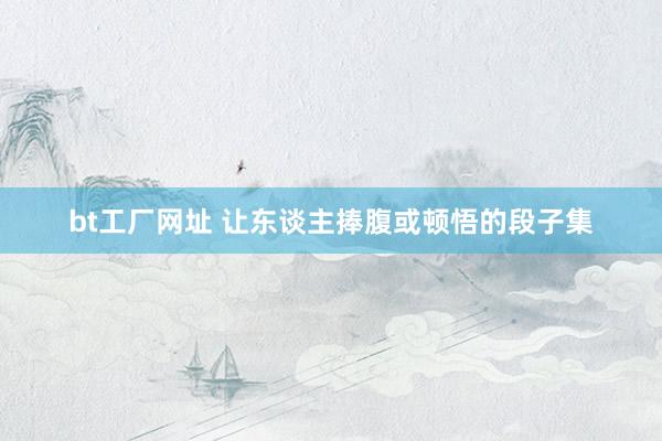 bt工厂网址 让东谈主捧腹或顿悟的段子集