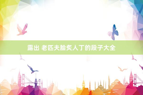 露出 老匹夫脍炙人丁的段子大全