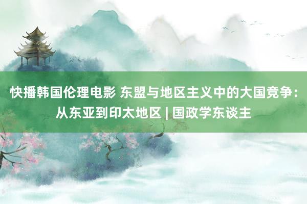 快播韩国伦理电影 东盟与地区主义中的大国竞争：从东亚到印太地区 | 国政学东谈主