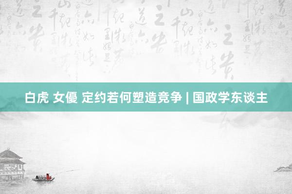 白虎 女優 定约若何塑造竞争 | 国政学东谈主