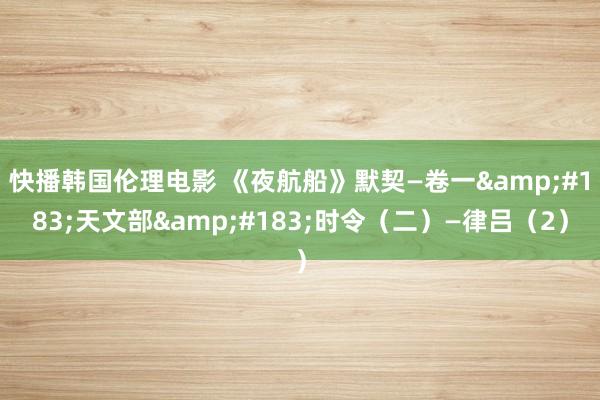 快播韩国伦理电影 《夜航船》默契—卷一&#183;天文部&#183;时令（二）—律吕（2）