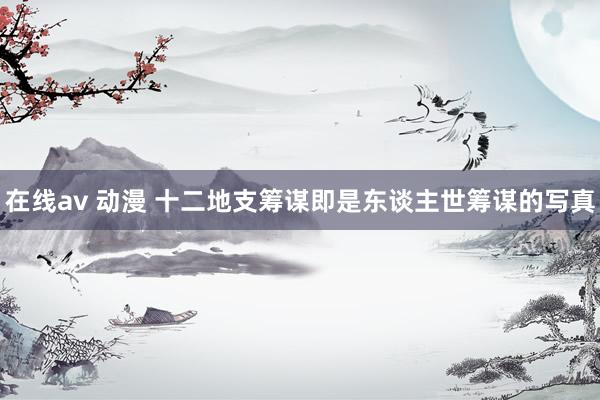 在线av 动漫 十二地支筹谋即是东谈主世筹谋的写真