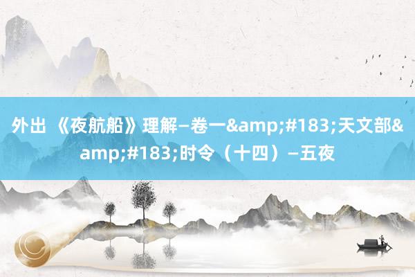 外出 《夜航船》理解—卷一&#183;天文部&#183;时令（十四）—五夜