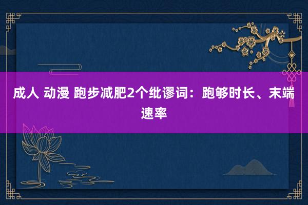 成人 动漫 跑步减肥2个纰谬词：跑够时长、末端速率