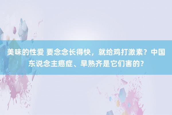 美味的性爱 要念念长得快，就给鸡打激素？中国东说念主癌症、早熟齐是它们害的？