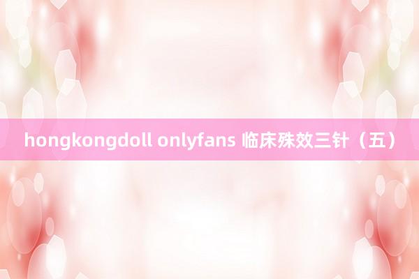 hongkongdoll onlyfans 临床殊效三针（五）