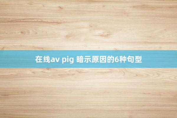 在线av pig 暗示原因的6种句型