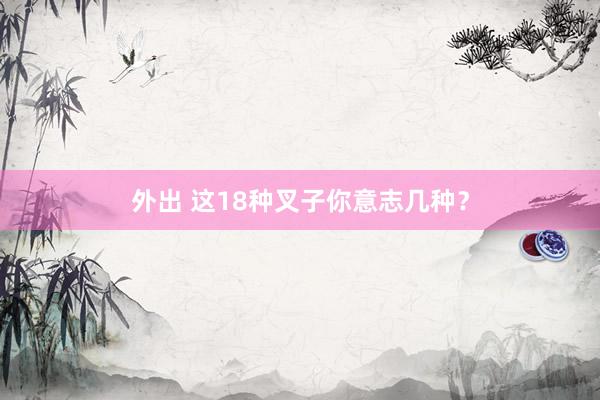 外出 这18种叉子你意志几种？