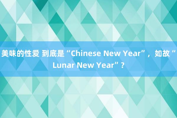 美味的性爱 到底是“Chinese New Year”，如故“Lunar New Year”？