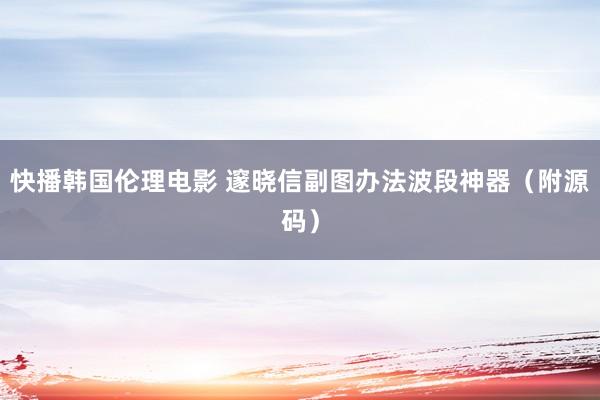 快播韩国伦理电影 邃晓信副图办法波段神器（附源码）