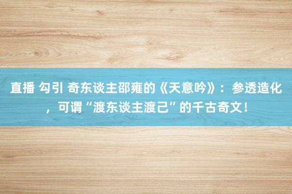 直播 勾引 奇东谈主邵雍的《天意吟》：参透造化，可谓“渡东谈主渡己”的千古奇文！