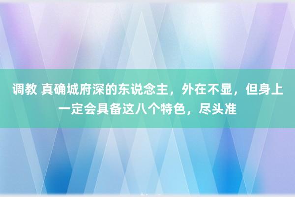 调教 真确城府深的东说念主，外在不显，但身上一定会具备这八个特色，尽头准