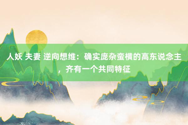 人妖 夫妻 逆向想维：确实庞杂蛮横的高东说念主，齐有一个共同特征