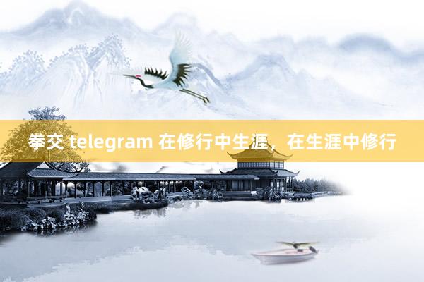 拳交 telegram 在修行中生涯，在生涯中修行