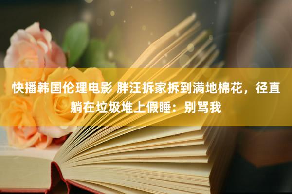 快播韩国伦理电影 胖汪拆家拆到满地棉花，径直躺在垃圾堆上假睡：别骂我