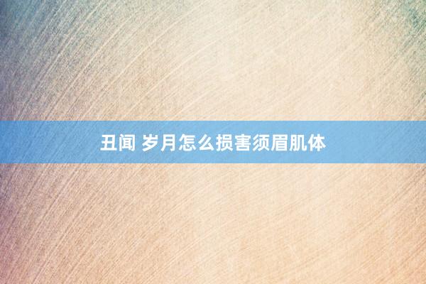 丑闻 岁月怎么损害须眉肌体