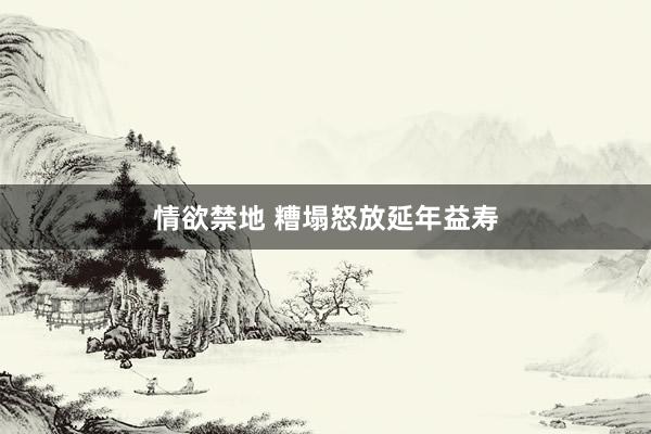情欲禁地 糟塌怒放延年益寿