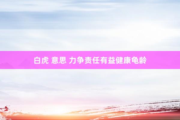 白虎 意思 力争责任有益健康龟龄