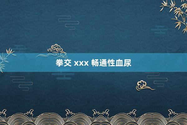 拳交 xxx 畅通性血尿