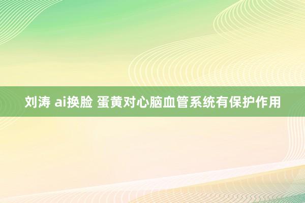 刘涛 ai换脸 蛋黄对心脑血管系统有保护作用