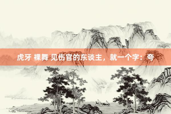 虎牙 裸舞 见伤官的东谈主，就一个字：夸