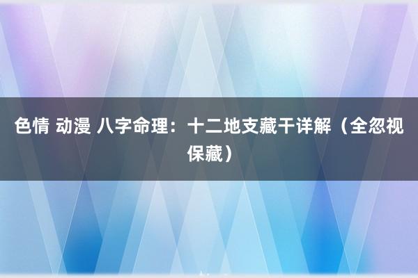 色情 动漫 八字命理：十二地支藏干详解（全忽视保藏）