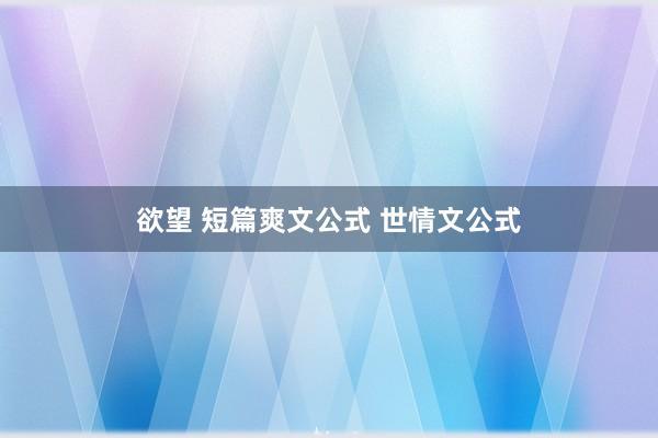 欲望 短篇爽文公式 世情文公式