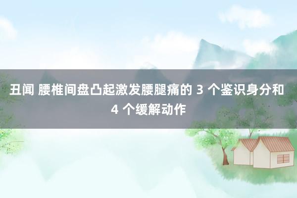 丑闻 腰椎间盘凸起激发腰腿痛的 3 个鉴识身分和 4 个缓解动作