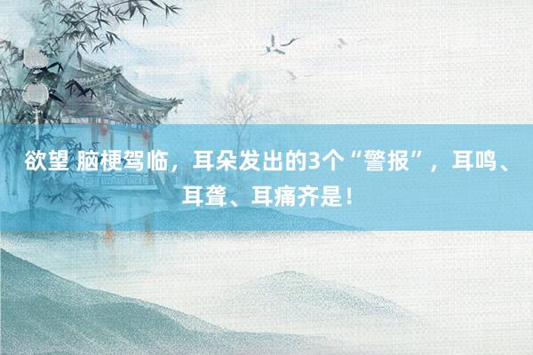 欲望 脑梗驾临，耳朵发出的3个“警报”，耳鸣、耳聋、耳痛齐是！
