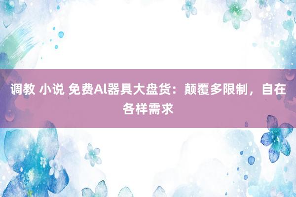 调教 小说 免费Al器具大盘货：颠覆多限制，自在各样需求