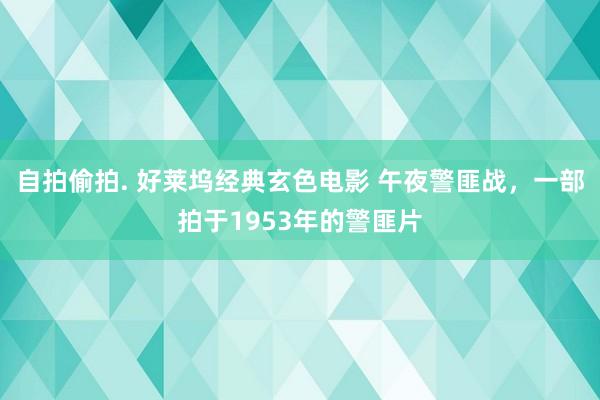 自拍偷拍. 好莱坞经典玄色电影 午夜警匪战，一部拍于1953年的警匪片