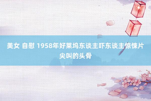 美女 自慰 1958年好莱坞东谈主吓东谈主惊悚片尖叫的头骨