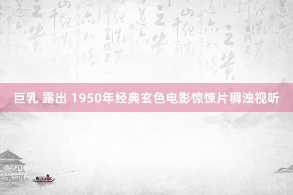 巨乳 露出 1950年经典玄色电影惊悚片稠浊视听